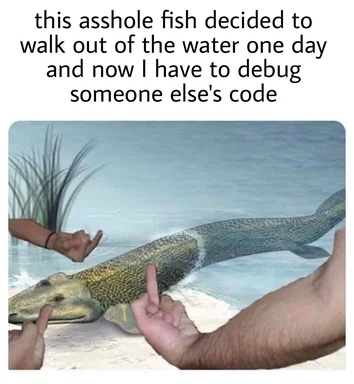 a meme image of a fish on the beach with hands pointing at it and the caption 'this asshole fish decided to walk out of the water one day and now I have to debug someone else's code'