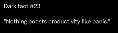 Dark fact #23: Nothing boosts productivity like panic.