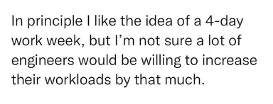 Text on image: In principle I like the idea of a 4-day work week, but I'm not sure a lot of engineers would be willing to increase their workloads by that much.
