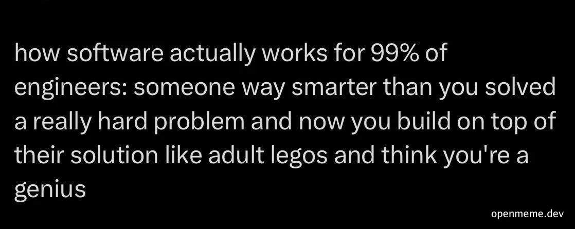 Text on black background: how software actually works for 99% of engineers: someone way smarter than you solved a really hard problem and now you build on top of their solution like adult legos and think you're a genius