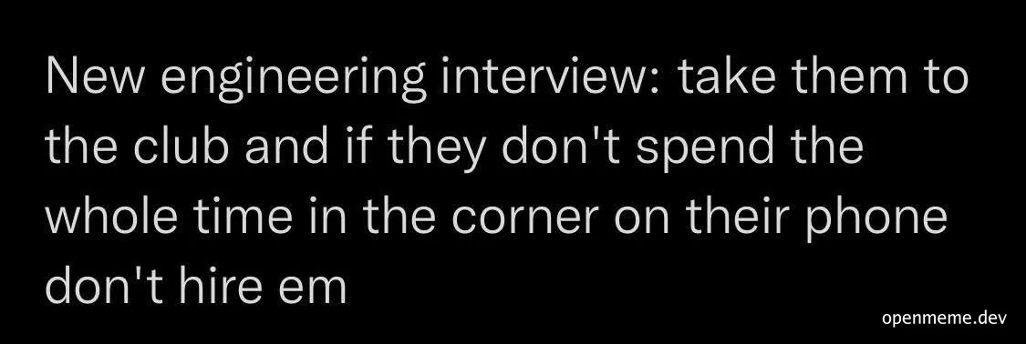New engineering interview: take them to the club and if they don't spend the whole time in the corner on their phone don't hire em