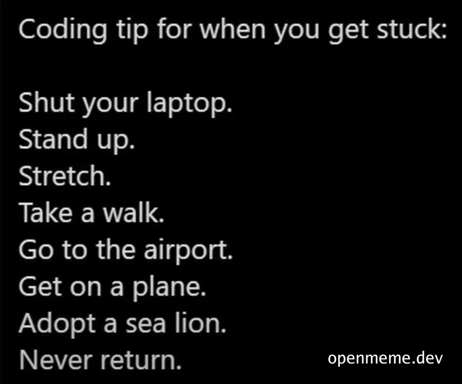 Coding tip for when you get stuck: Shut your laptop. Stand up. Stretch. Take a walk. Go to the airport. Get on a plane. Adopt a sea lion. Never return.