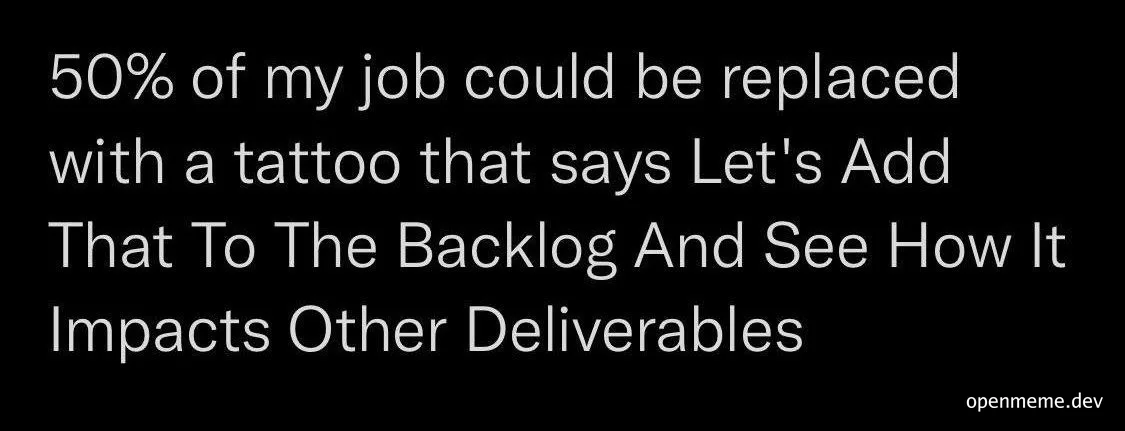 50% of my job could be replaced with a tattoo that says Let's Add That To The Backlog And See How It Impacts Other Deliverables