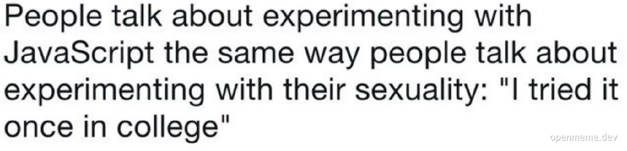 People talk about experimenting with JavaScript the same way people talk about experimenting with their sexuality: 'I tried it once in college'
