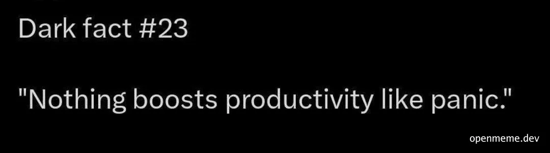 Dark fact #23: Nothing boosts productivity like panic.